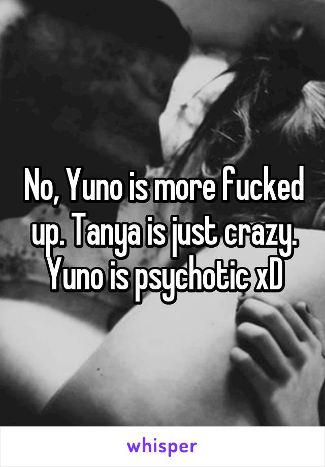 No, Yuno is more fucked up. Tanya is just crazy. Yuno is psychotic xD