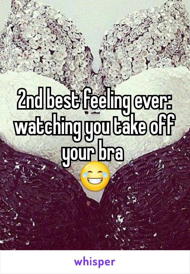 2nd best feeling ever:
watching you take off your bra 
😂