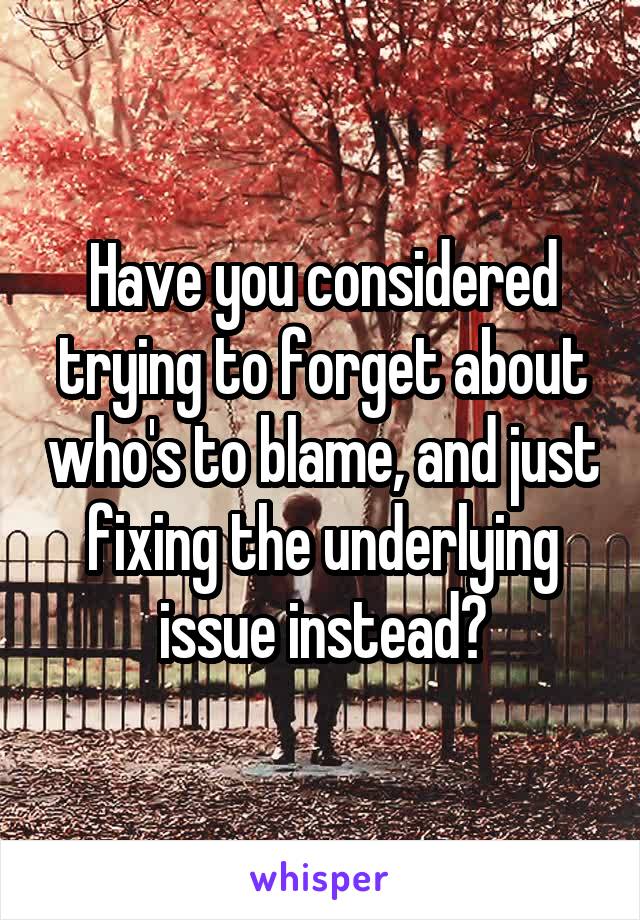 Have you considered trying to forget about who's to blame, and just fixing the underlying issue instead?