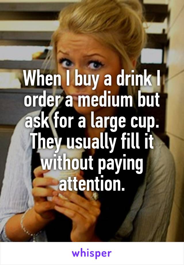 When I buy a drink I order a medium but ask for a large cup. They usually fill it without paying attention.