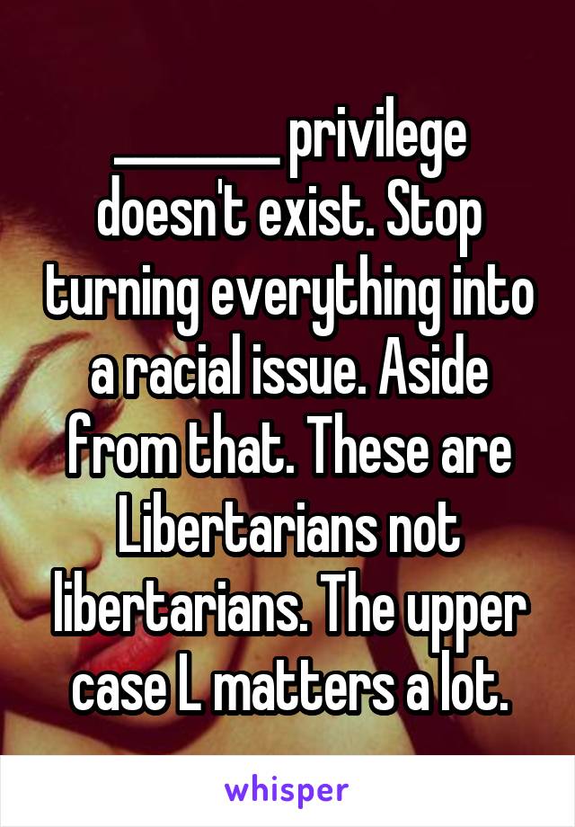 ________ privilege doesn't exist. Stop turning everything into a racial issue. Aside from that. These are Libertarians not libertarians. The upper case L matters a lot.