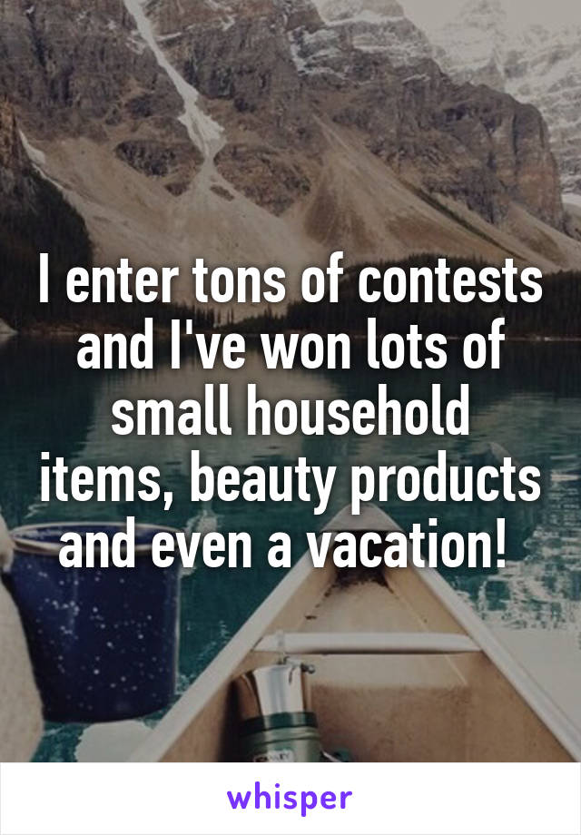 I enter tons of contests and I've won lots of small household items, beauty products and even a vacation! 