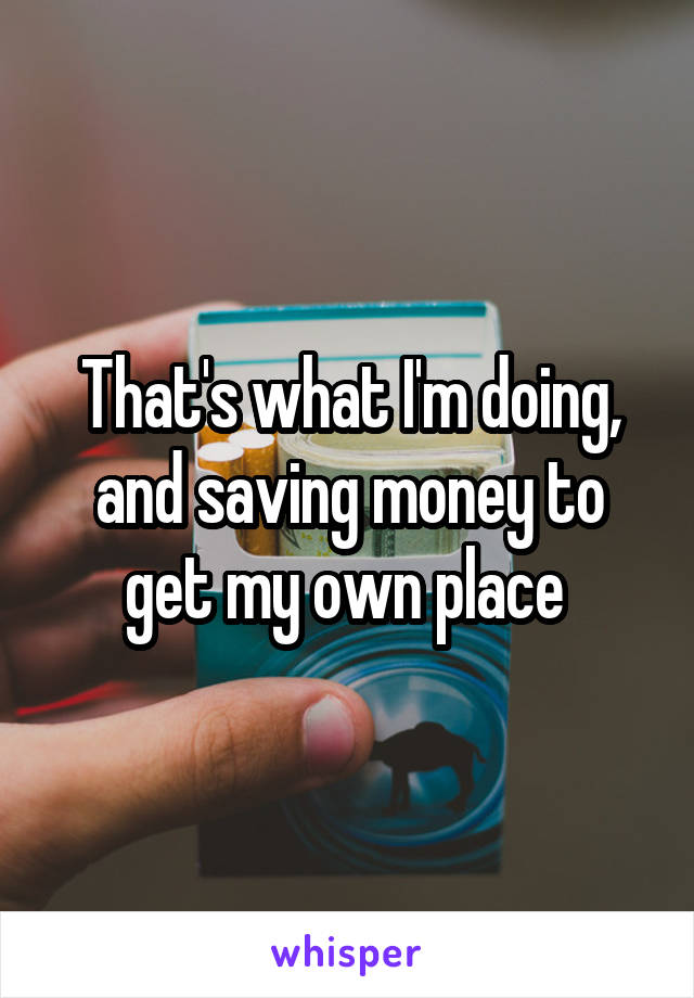 That's what I'm doing, and saving money to get my own place 