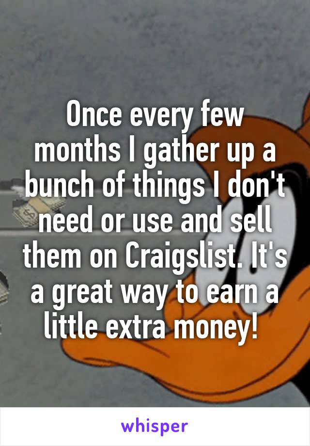 Once every few months I gather up a bunch of things I don't need or use and sell them on Craigslist. It's a great way to earn a little extra money! 