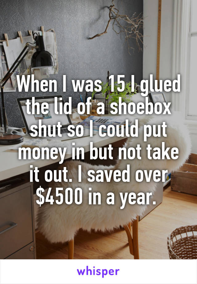 When I was 15 I glued the lid of a shoebox shut so I could put money in but not take it out. I saved over $4500 in a year. 