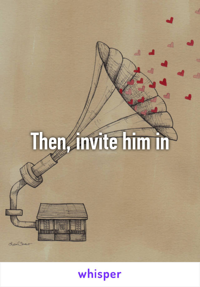Then, invite him in