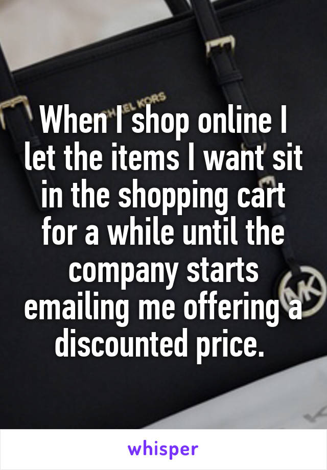 When I shop online I let the items I want sit in the shopping cart for a while until the company starts emailing me offering a discounted price. 