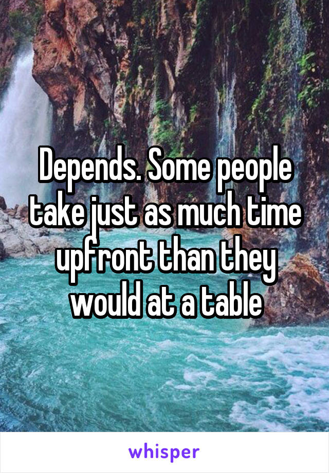 Depends. Some people take just as much time upfront than they would at a table