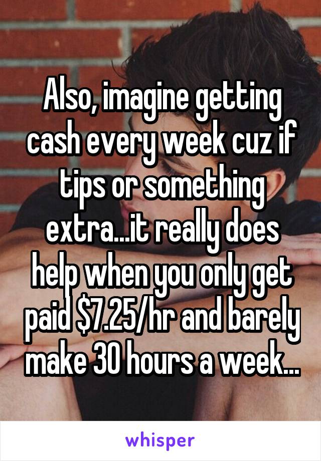 Also, imagine getting cash every week cuz if tips or something extra...it really does help when you only get paid $7.25/hr and barely make 30 hours a week...