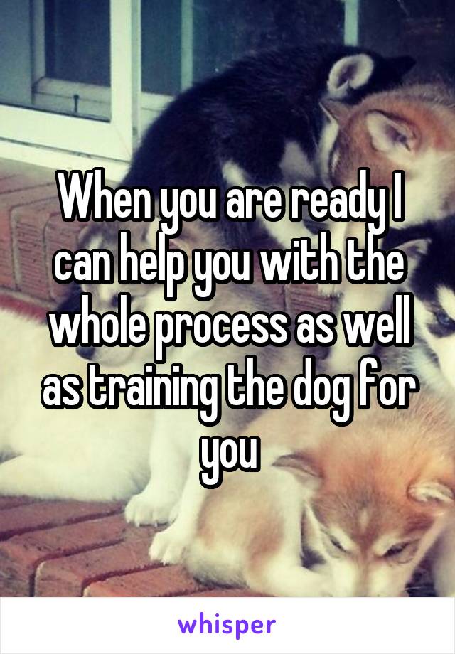 When you are ready I can help you with the whole process as well as training the dog for you
