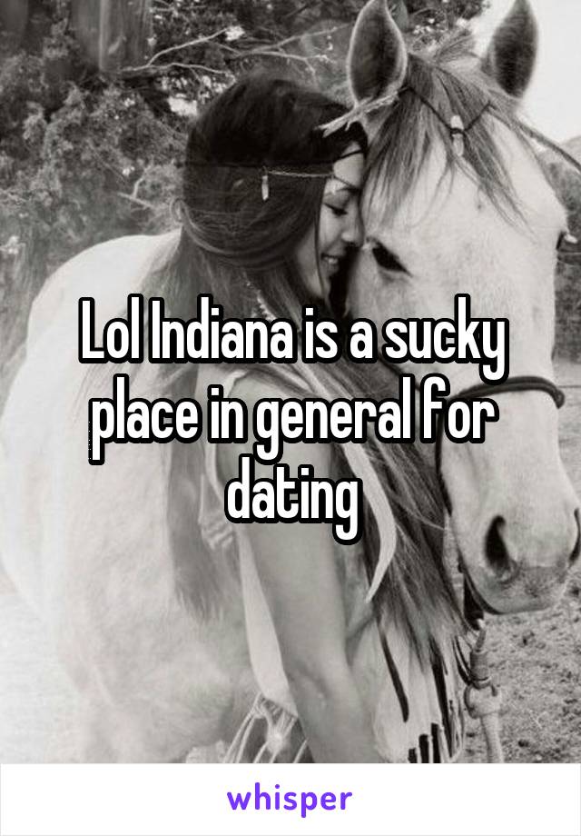 Lol Indiana is a sucky place in general for dating