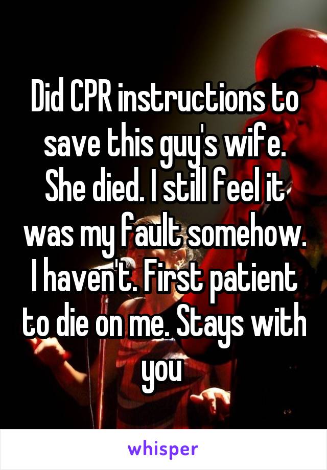 Did CPR instructions to save this guy's wife. She died. I still feel it was my fault somehow. I haven't. First patient to die on me. Stays with you 