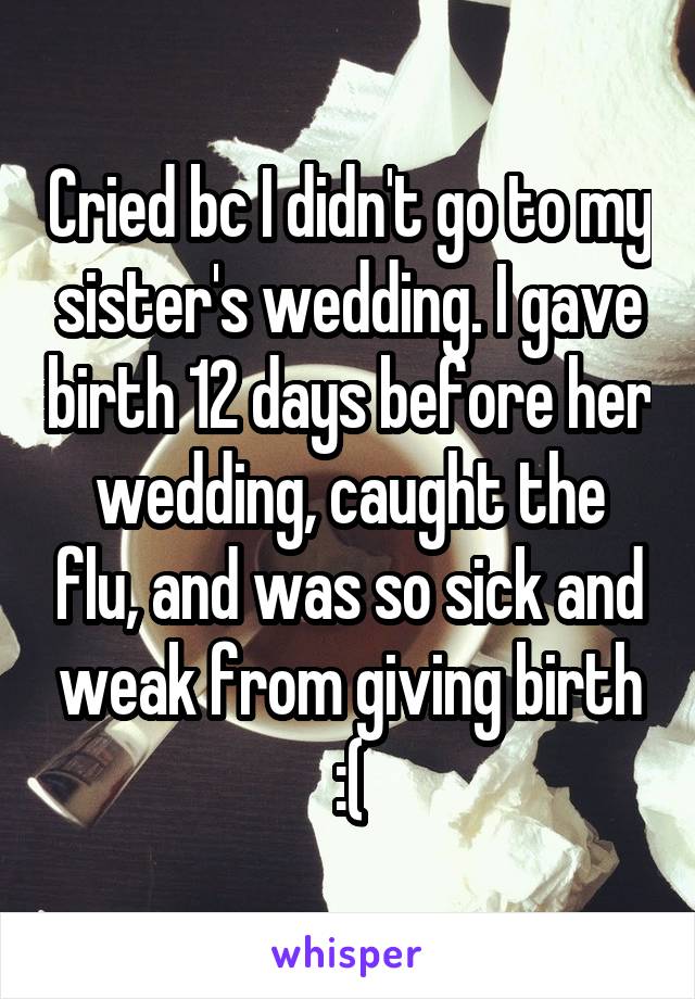 Cried bc I didn't go to my sister's wedding. I gave birth 12 days before her wedding, caught the flu, and was so sick and weak from giving birth :(