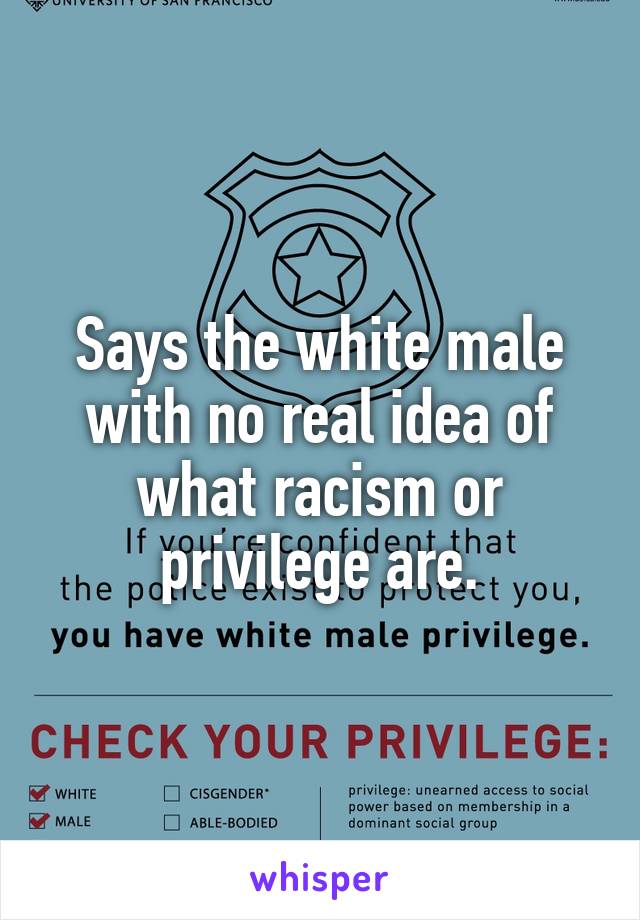 Says the white male with no real idea of what racism or privilege are.