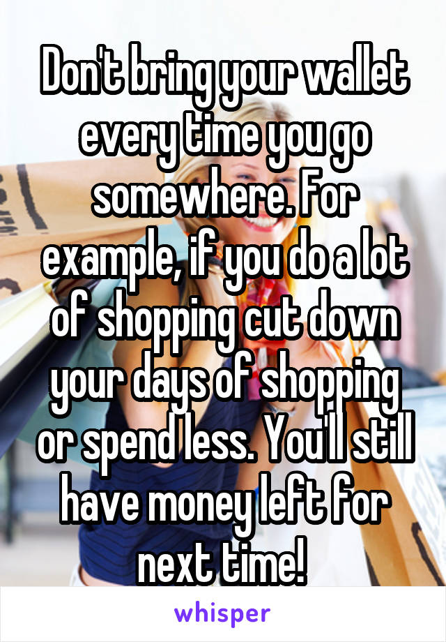Don't bring your wallet every time you go somewhere. For example, if you do a lot of shopping cut down your days of shopping or spend less. You'll still have money left for next time! 