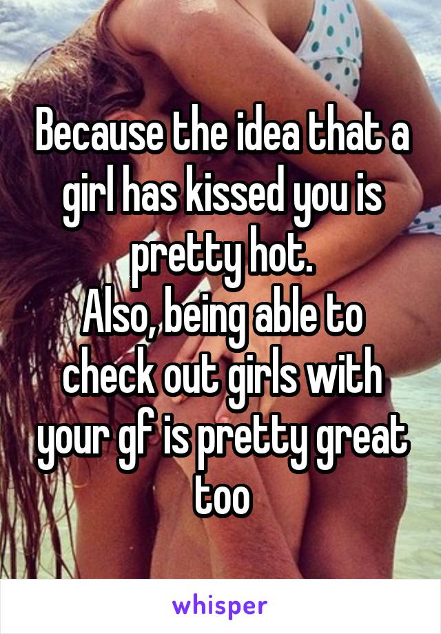 Because the idea that a girl has kissed you is pretty hot.
Also, being able to check out girls with your gf is pretty great too
