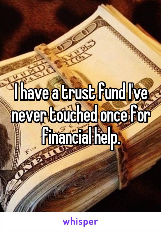 I have a trust fund I've never touched once for financial help.