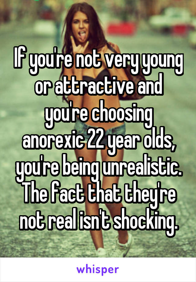 If you're not very young or attractive and you're choosing anorexic 22 year olds, you're being unrealistic. The fact that they're not real isn't shocking.