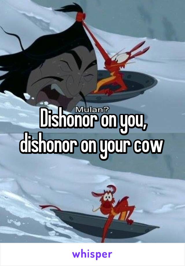 Dishonor on you, dishonor on your cow 