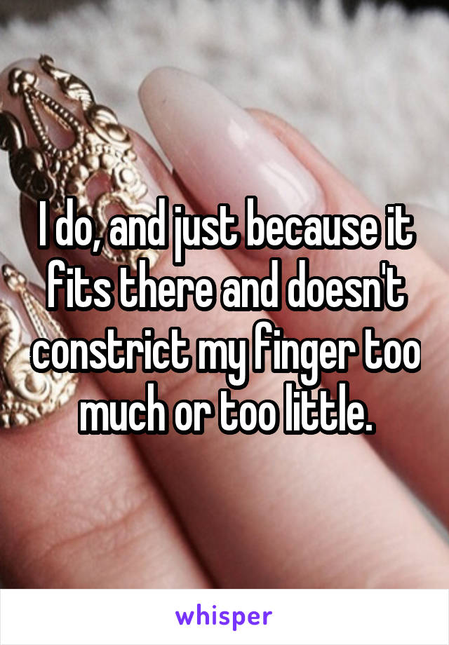 I do, and just because it fits there and doesn't constrict my finger too much or too little.