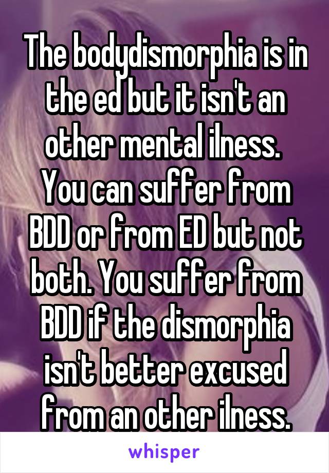 The bodydismorphia is in the ed but it isn't an other mental ilness. 
You can suffer from BDD or from ED but not both. You suffer from BDD if the dismorphia isn't better excused from an other ilness.