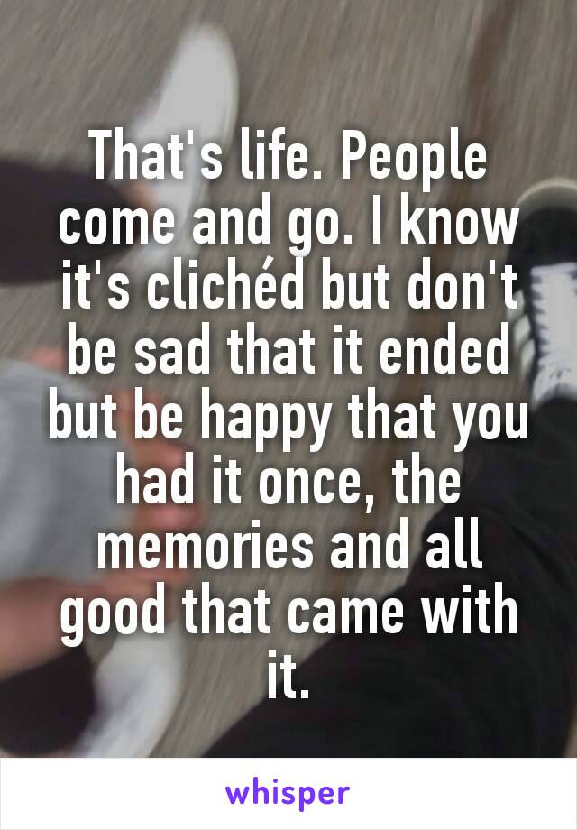 That's life. People come and go. I know it's clichéd but don't be sad that it ended but be happy that you had it once, the memories and all good that came with it.