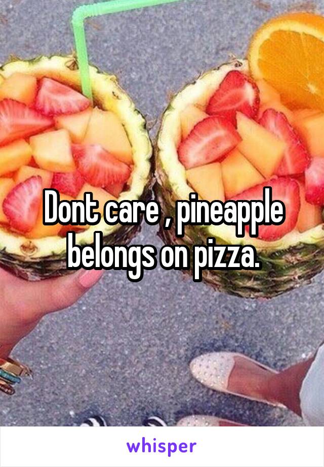 Dont care , pineapple belongs on pizza.