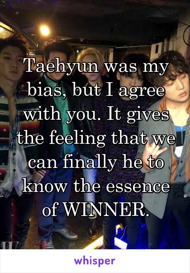 Taehyun was my bias, but I agree with you. It gives the feeling that we can finally he to know the essence of WINNER.
