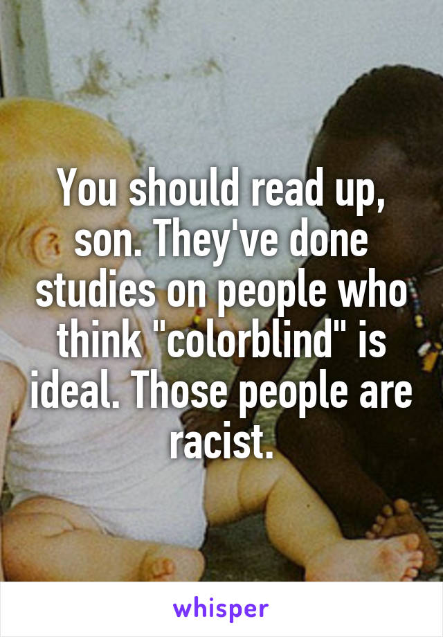 You should read up, son. They've done studies on people who think "colorblind" is ideal. Those people are racist.