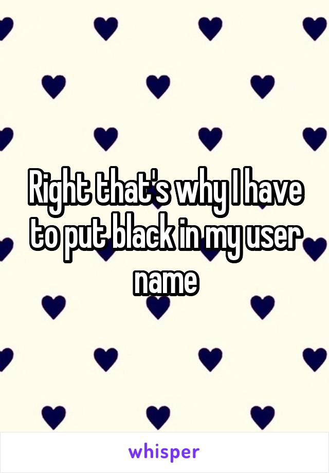 Right that's why I have to put black in my user name