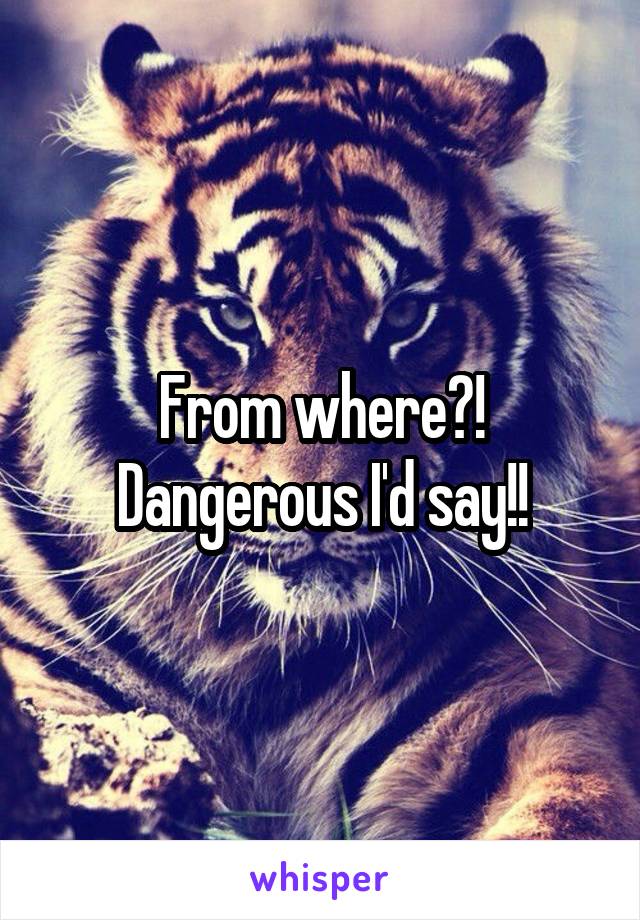 From where?! Dangerous I'd say!!