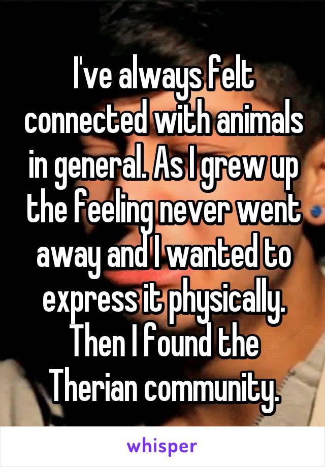 I've always felt connected with animals in general. As I grew up the feeling never went away and I wanted to express it physically. Then I found the Therian community.