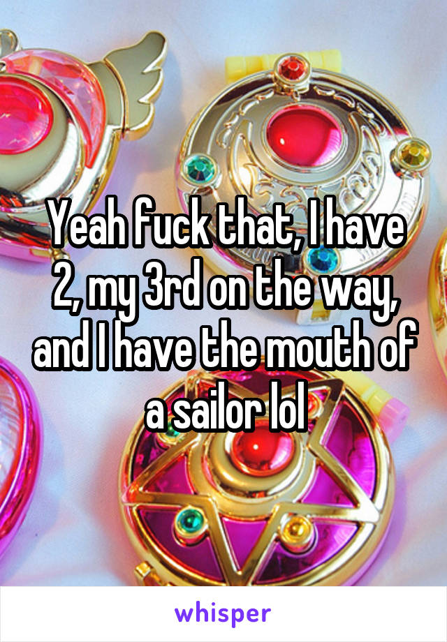 Yeah fuck that, I have 2, my 3rd on the way, and I have the mouth of a sailor lol