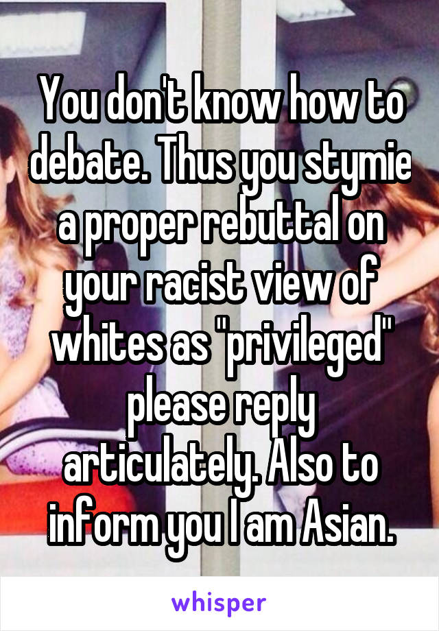 You don't know how to debate. Thus you stymie a proper rebuttal on your racist view of whites as "privileged" please reply articulately. Also to inform you I am Asian.