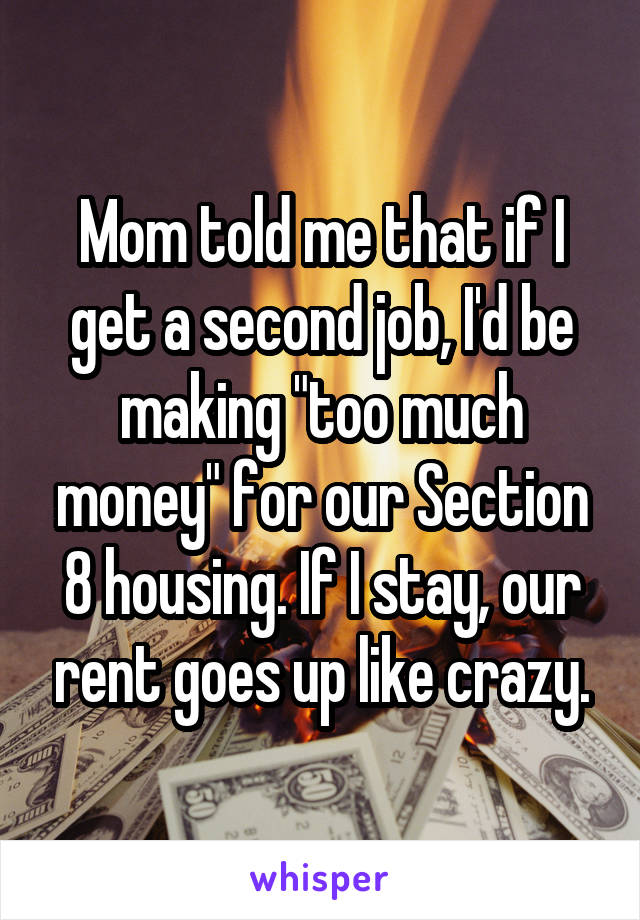 Mom told me that if I get a second job, I'd be making "too much money" for our Section 8 housing. If I stay, our rent goes up like crazy.