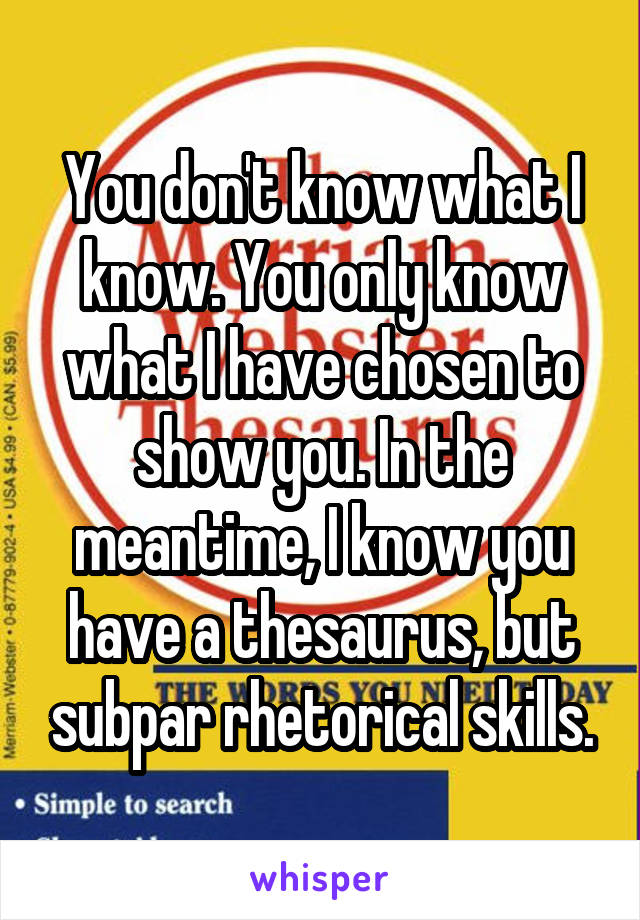 You don't know what I know. You only know what I have chosen to show you. In the meantime, I know you have a thesaurus, but subpar rhetorical skills.