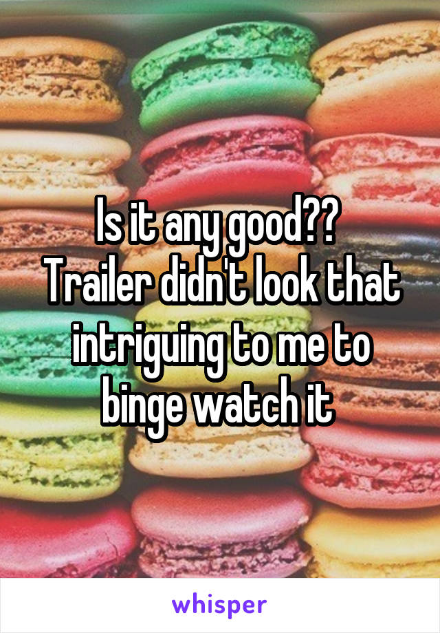 Is it any good?? 
Trailer didn't look that intriguing to me to binge watch it 