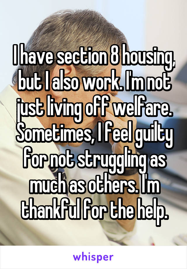 I have section 8 housing, but I also work. I'm not just living off welfare. Sometimes, I feel guilty for not struggling as much as others. I'm thankful for the help.