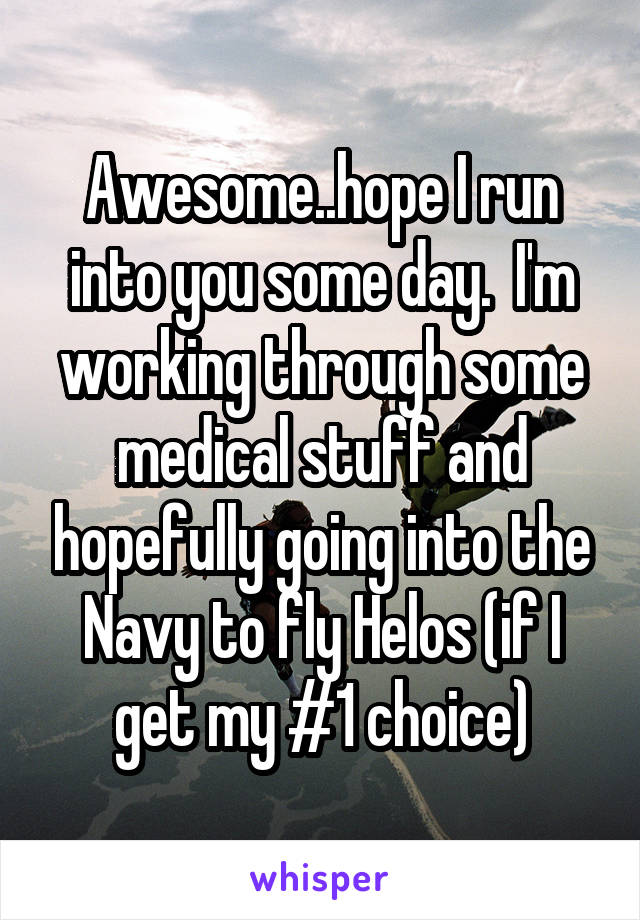 Awesome..hope I run into you some day.  I'm working through some medical stuff and hopefully going into the Navy to fly Helos (if I get my #1 choice)