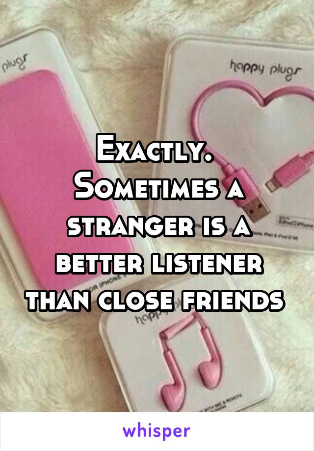 Exactly.  Sometimes a stranger is a better listener than close friends 
