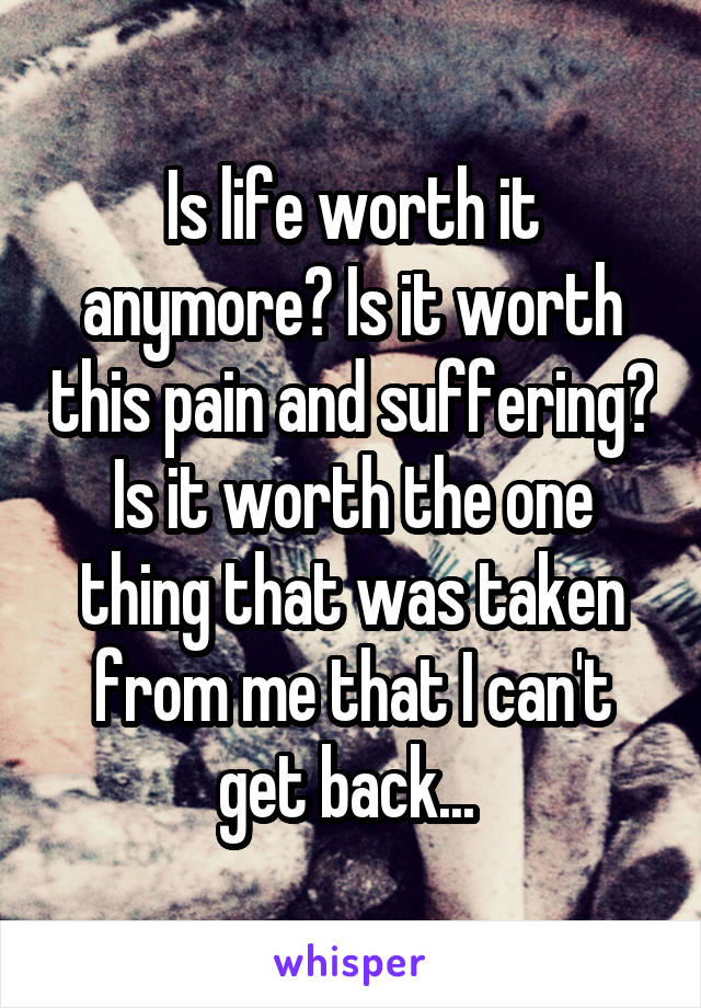 is-life-worth-it-anymore-is-it-worth-this-pain-and-suffering-is-it