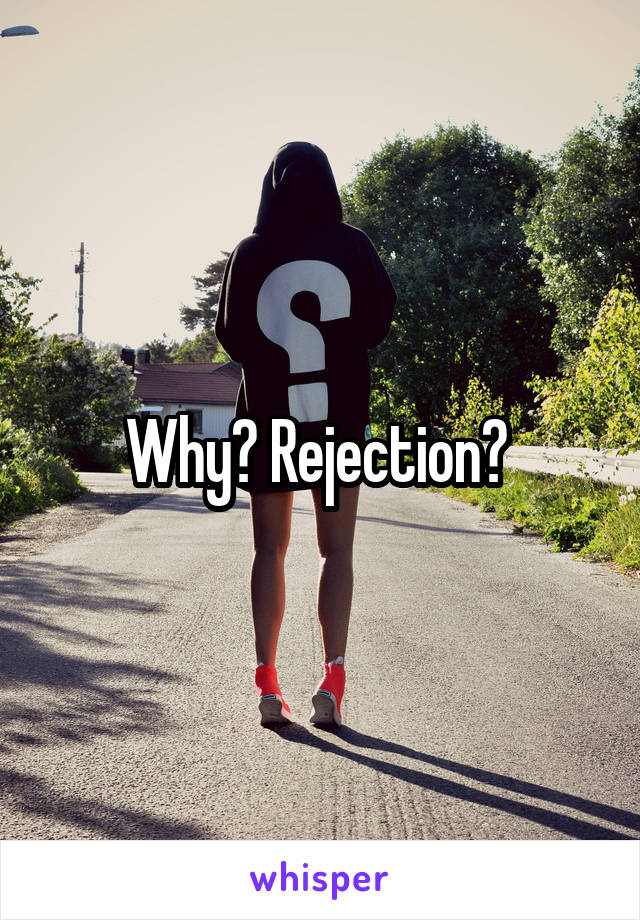 Why? Rejection? 
