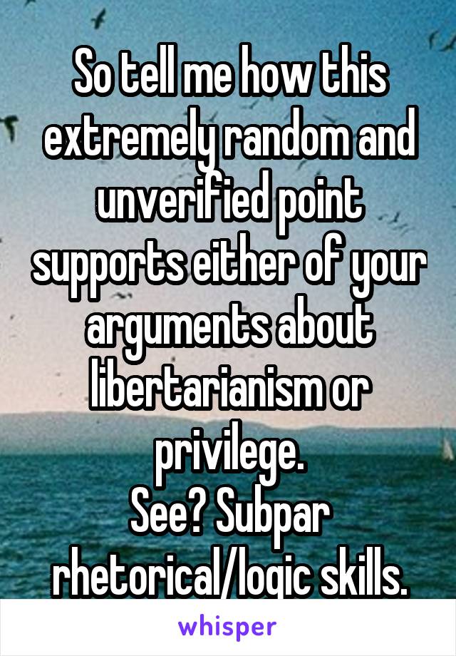 So tell me how this extremely random and unverified point supports either of your arguments about libertarianism or privilege.
See? Subpar rhetorical/logic skills.