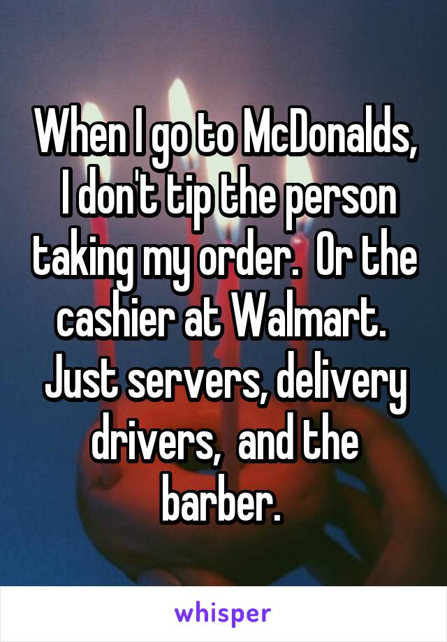 When I go to McDonalds,  I don't tip the person taking my order.  Or the cashier at Walmart.  Just servers, delivery drivers,  and the barber. 