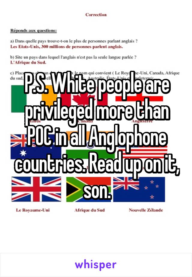 P.S. White people are privileged more than POC in all Anglophone countries. Read up on it, son.