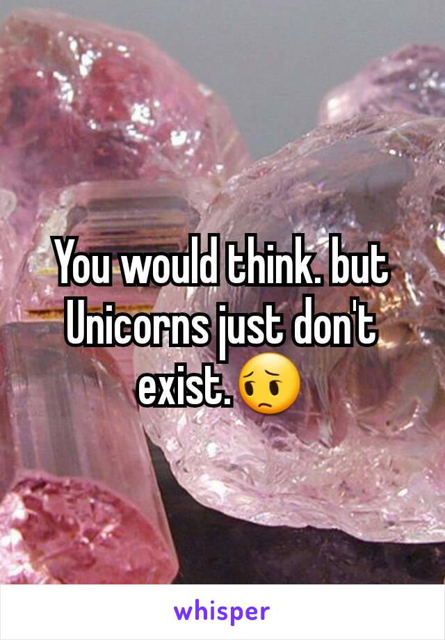 You would think. but Unicorns just don't exist.😔