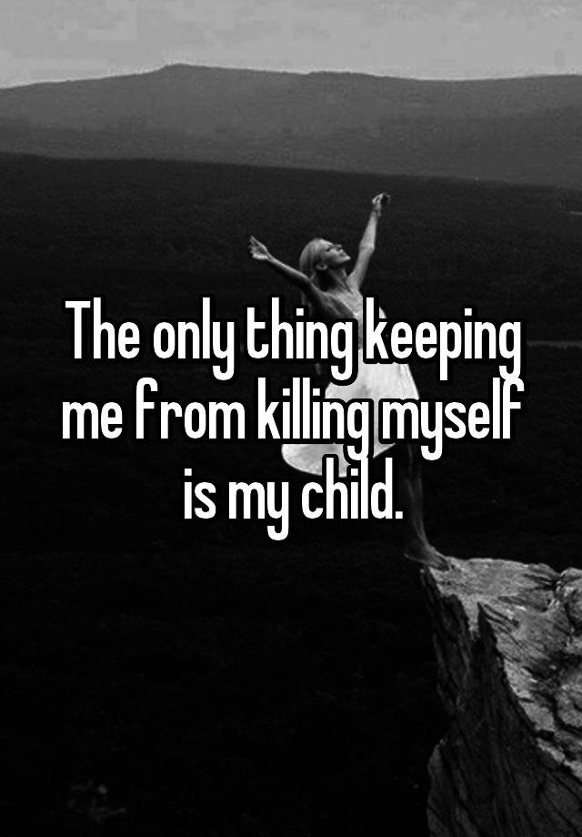 the-only-thing-keeping-me-from-killing-myself-is-my-child