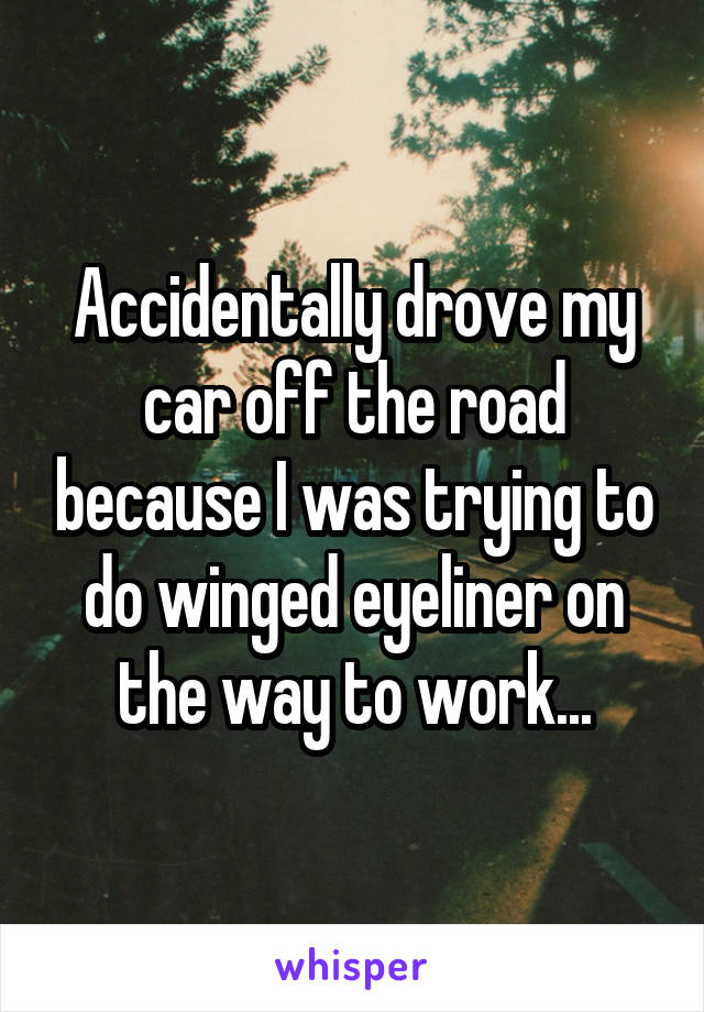 Accidentally drove my car off the road because I was trying to do winged eyeliner on the way to work...