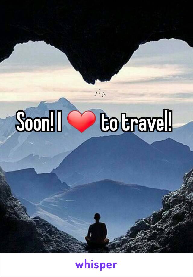 Soon! I ❤️ to travel! 