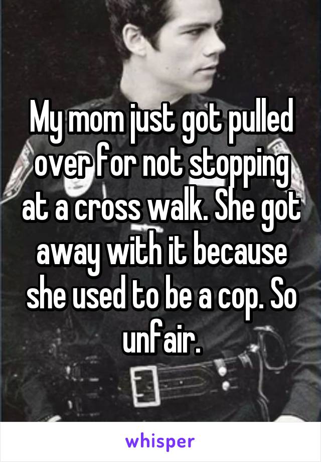 My mom just got pulled over for not stopping at a cross walk. She got away with it because she used to be a cop. So unfair.